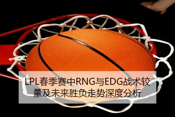 LPL春季赛中RNG与EDG战术较量及未来胜负走势深度分析
